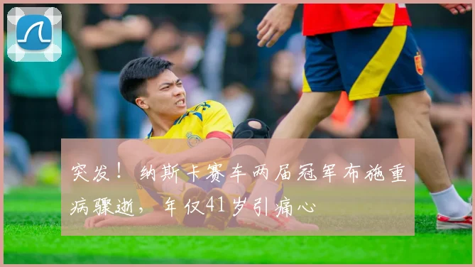 突发！纳斯卡赛车两届冠军布施重病骤逝，年仅41岁引痛心