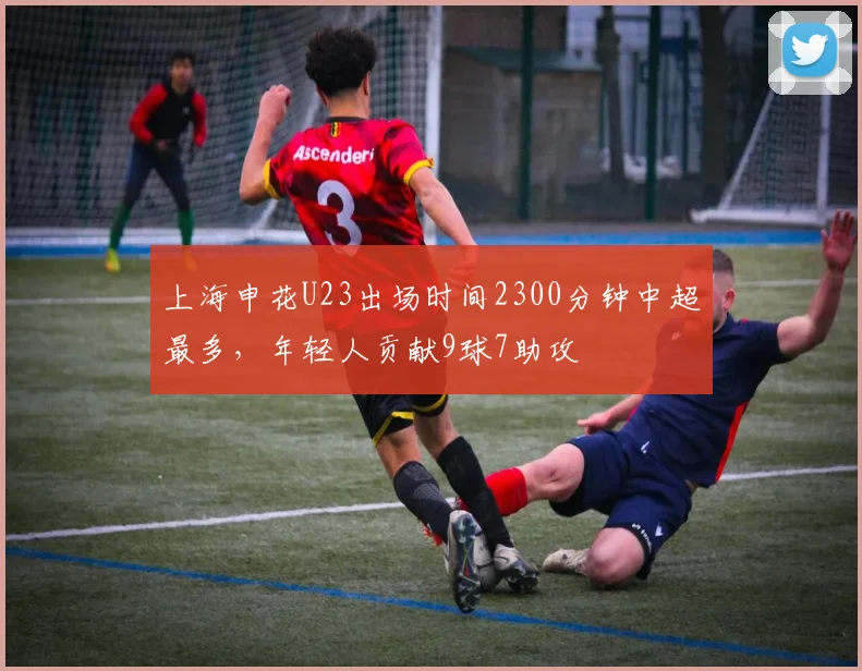 上海申花U23出场时间2300分钟中超最多，年轻人贡献9球7助攻