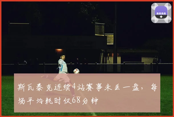 斯瓦泰克连续4站赛事未丢一盘，每场平均耗时仅68分钟