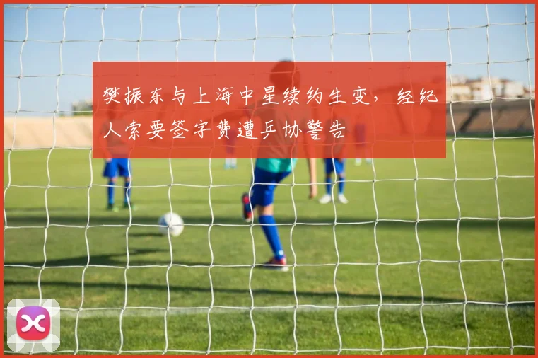 樊振东与上海中星续约生变，经纪人索要签字费遭乒协警告