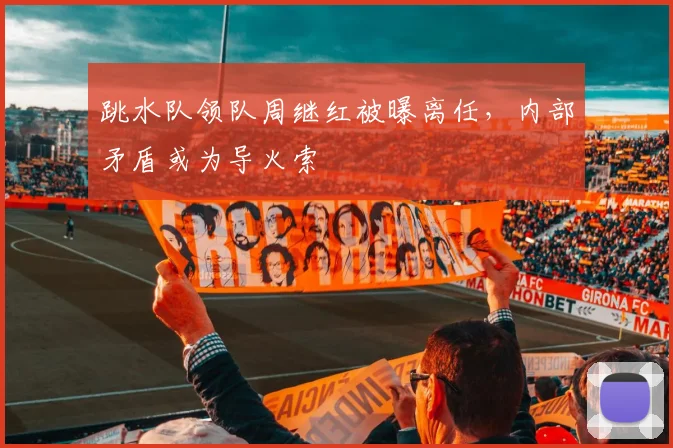 跳水队领队周继红被曝离任，内部矛盾或为导火索